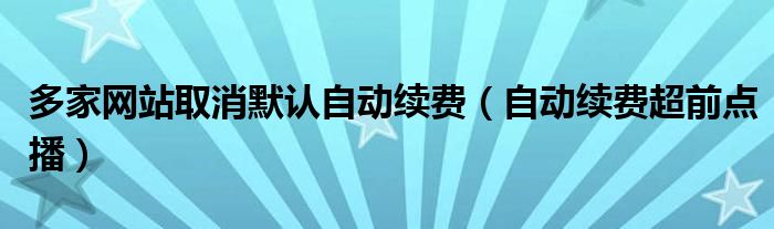 多家网站取消默认自动续费（自动续费超前点播）