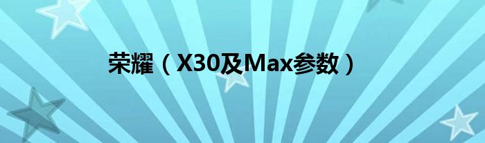 荣耀（X30及Max参数）