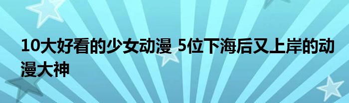 10大好看的少女动漫 5位下海后又上岸的动漫大神