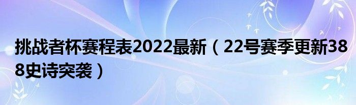 挑战者杯赛程表2022最新（22号赛季更新388史诗突袭）