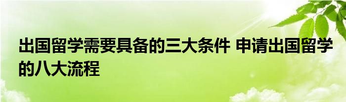 出国留学需要具备的三大条件 申请出国留学的八大流程