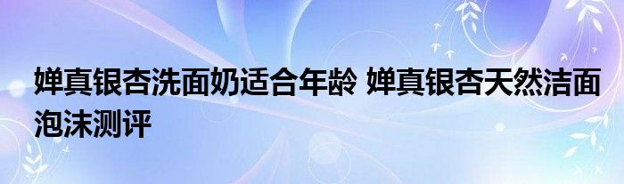 婵真银杏洗面奶适合年龄 婵真银杏天然洁面泡沫测评