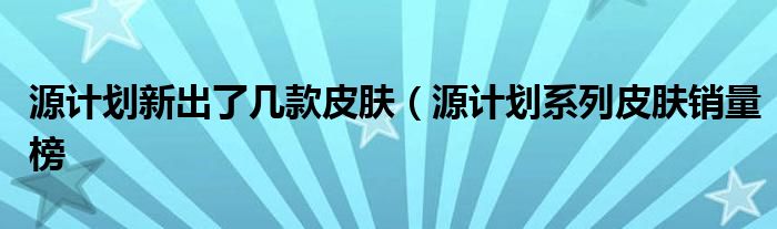 源计划新出了几款皮肤（源计划系列皮肤销量榜