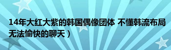 14年大红大紫的韩国偶像团体 不懂韩流布局无法愉快的聊天）