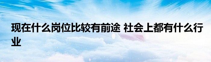 现在什么岗位比较有前途 社会上都有什么行业