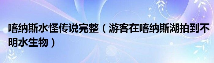 喀纳斯水怪传说完整（游客在喀纳斯湖拍到不明水生物）