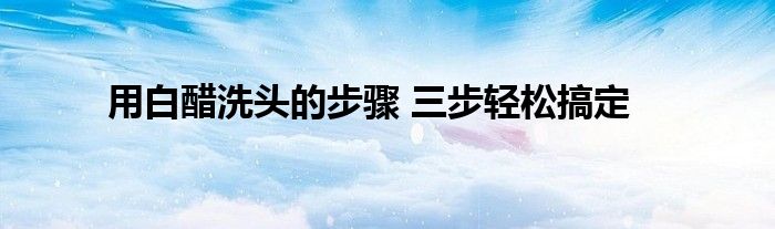 用白醋洗头的步骤 三步轻松搞定