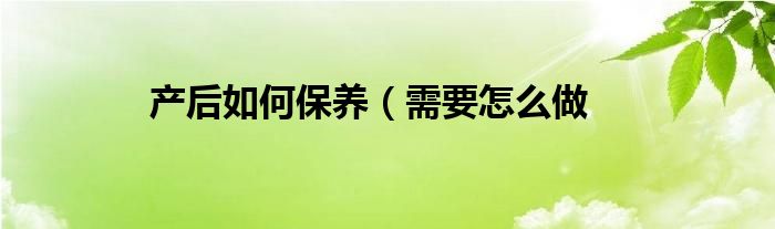 产后如何保养（需要怎么做