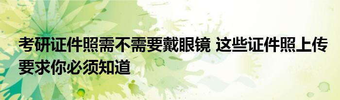 考研证件照需不需要戴眼镜 这些证件照上传要求你必须知道