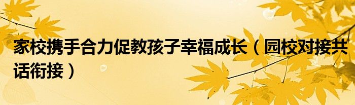 家校携手合力促教孩子幸福成长（园校对接共话衔接）