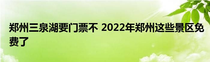 郑州三泉湖要门票不 2022年郑州这些景区免费了