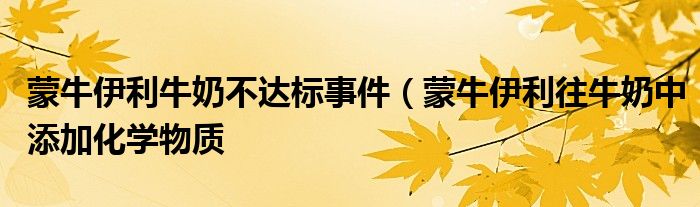 蒙牛伊利牛奶不达标事件（蒙牛伊利往牛奶中添加化学物质