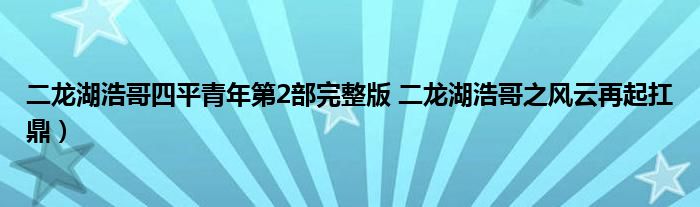 二龙湖浩哥四平青年第2部完整版 二龙湖浩哥之风云再起扛鼎）