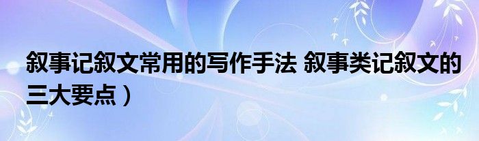 叙事记叙文常用的写作手法 叙事类记叙文的三大要点）