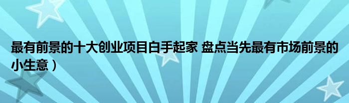 最有前景的十大创业项目白手起家 盘点当先最有市场前景的小生意）