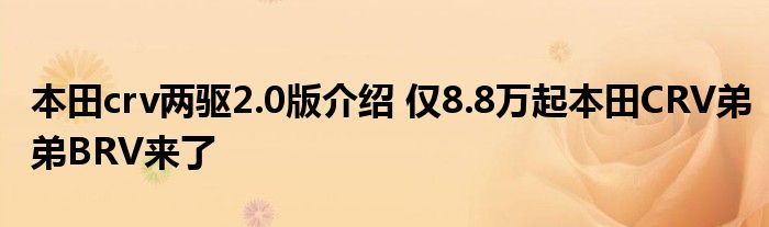 本田crv两驱2.0版介绍 仅8.8万起本田CRV弟弟BRV来了