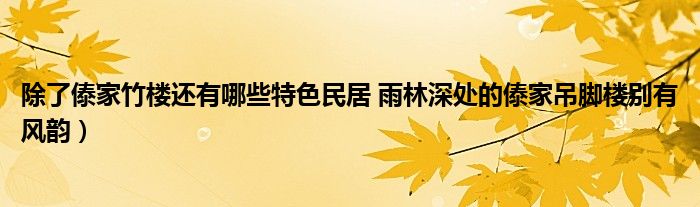 除了傣家竹楼还有哪些特色民居 雨林深处的傣家吊脚楼别有风韵）