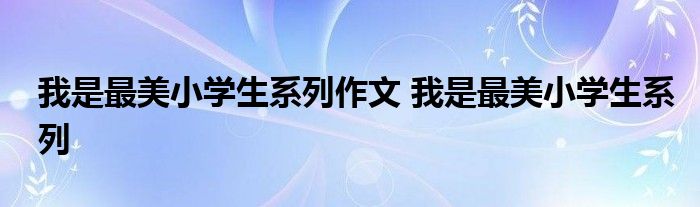 我是最美小学生系列作文 我是最美小学生系列