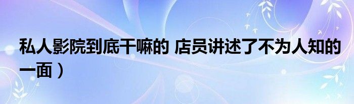 私人影院到底干嘛的 店员讲述了不为人知的一面）