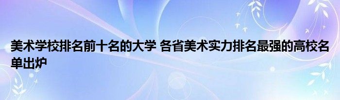 美术学校排名前十名的大学 各省美术实力排名最强的高校名单出炉