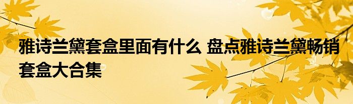 雅诗兰黛套盒里面有什么 盘点雅诗兰黛畅销套盒大合集