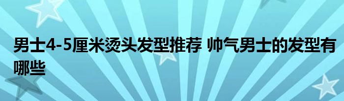 男士4-5厘米烫头发型推荐 帅气男士的发型有哪些