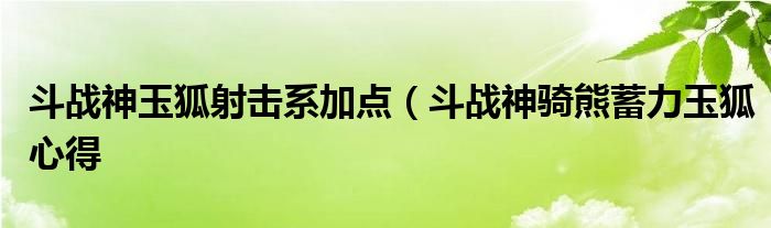 斗战神玉狐射击系加点（斗战神骑熊蓄力玉狐心得