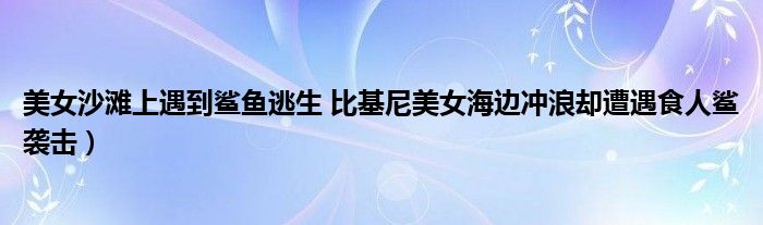 美女沙滩上遇到鲨鱼逃生 比基尼美女海边冲浪却遭遇食人鲨袭击）