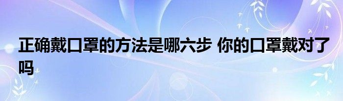 正确戴口罩的方法是哪六步 你的口罩戴对了吗