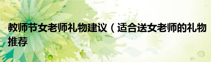 教师节女老师礼物建议（适合送女老师的礼物推荐