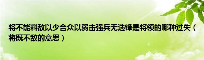 将不能料敌以少合众以弱击强兵无选锋是将领的哪种过失（将既不敌的意思）