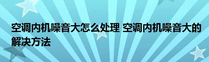 空调内机噪音大怎么处理 空调内机噪音大的解决方法