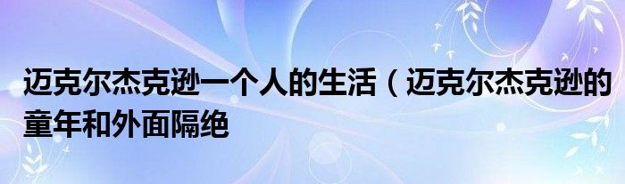 迈克尔杰克逊一个人的生活（迈克尔杰克逊的童年和外面隔绝