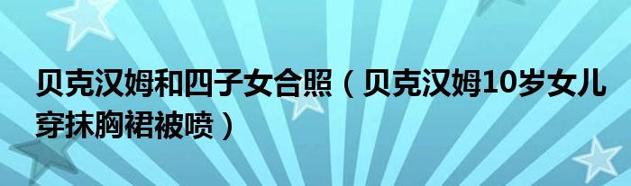 贝克汉姆和四子女合照（贝克汉姆10岁女儿穿抹胸裙被喷）