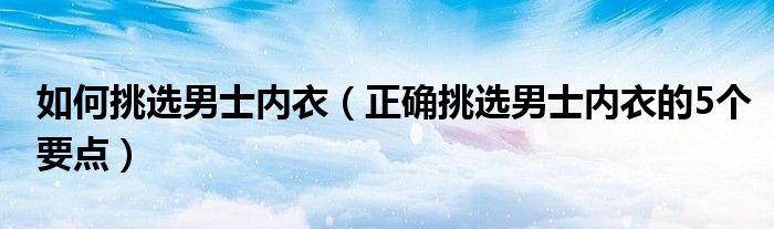 如何挑选男士内衣（正确挑选男士内衣的5个要点）