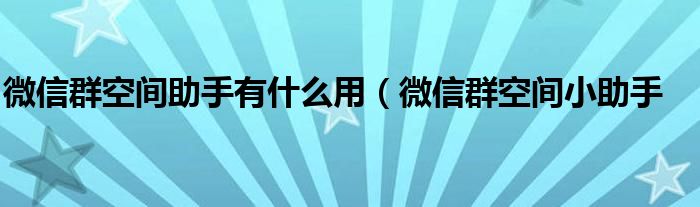 微信群空间助手有什么用（微信群空间小助手