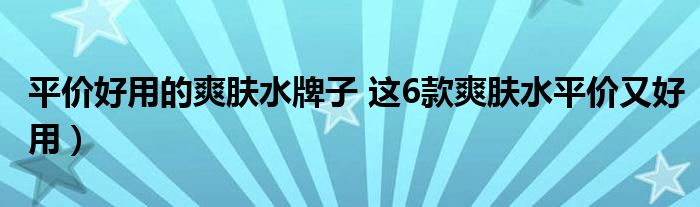 平价好用的爽肤水牌子 这6款爽肤水平价又好用）