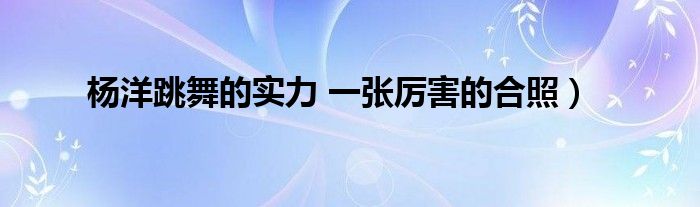 杨洋跳舞的实力 一张厉害的合照）