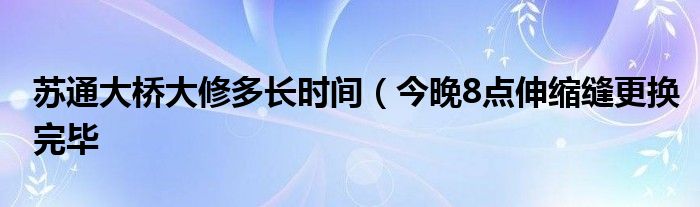 苏通大桥大修多长时间（今晚8点伸缩缝更换完毕