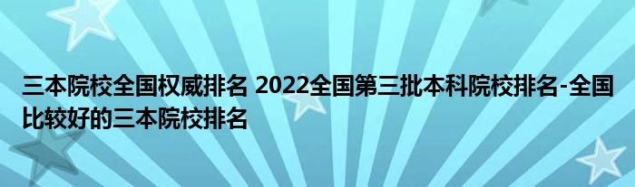 三本院校全国权威排名 2022全国第三批本科院校排名-全国比较好的三本院校排名