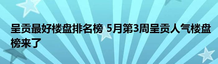 呈贡最好楼盘排名榜 5月第3周呈贡人气楼盘榜来了