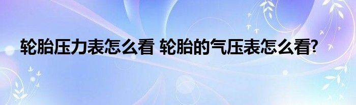 轮胎压力表怎么看 轮胎的气压表怎么看?