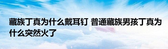 藏族丁真为什么戴耳钉 普通藏族男孩丁真为什么突然火了