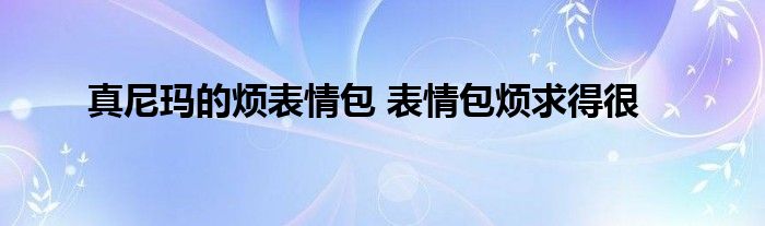 真尼玛的烦表情包 表情包烦求得很