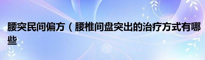 腰突民间偏方（腰椎间盘突出的治疗方式有哪些