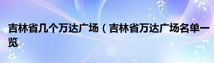 吉林省几个万达广场（吉林省万达广场名单一览