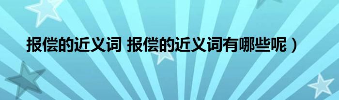 报偿的近义词 报偿的近义词有哪些呢）