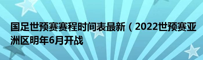 国足世预赛赛程时间表最新（2022世预赛亚洲区明年6月开战