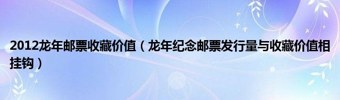 2012龙年邮票收藏价值（龙年纪念邮票发行量与收藏价值相挂钩）