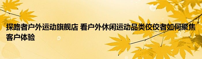 探路者户外运动旗舰店 看户外休闲运动品类佼佼者如何聚焦客户体验